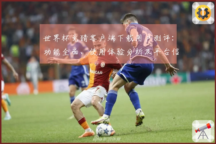 世界杯竞猜客户端下载用户测评:功能全面、使用体验分析及平台信息介绍
