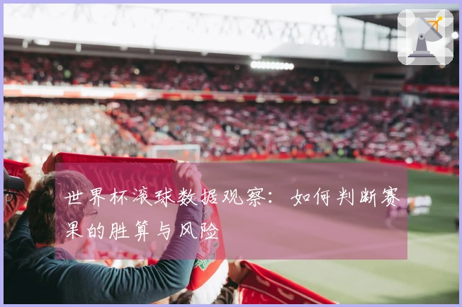 世界杯滚球数据观察：如何判断赛果的胜算与风险