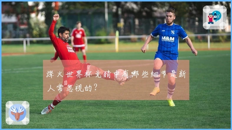 烽火世界杯竞猜中有哪些细节是新人常忽视的？