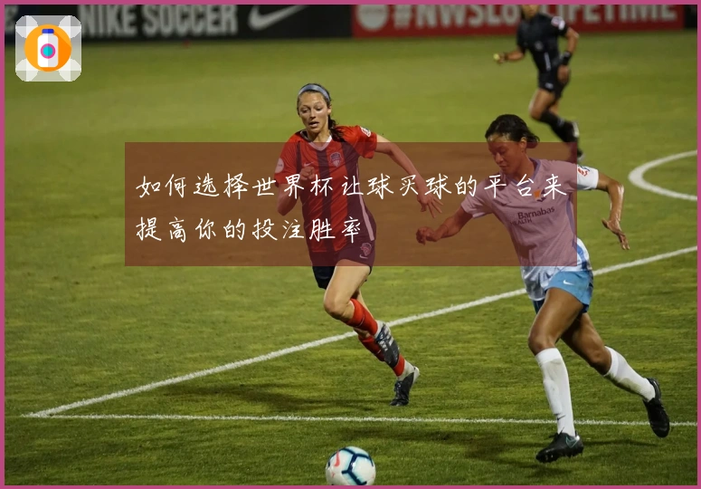 如何选择世界杯让球买球的平台来提高你的投注胜率