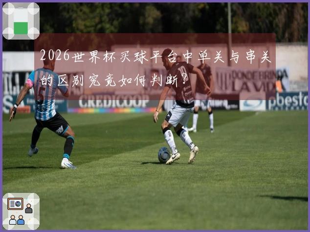 2026世界杯买球平台中单关与串关的区别究竟如何判断?