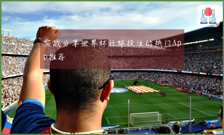 实战分享世界杯让球投注的热门App推荐