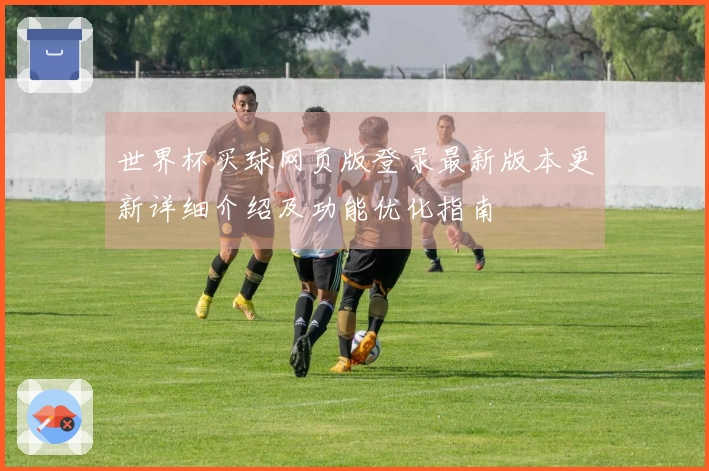 世界杯买球网页版登录最新版本更新详细介绍及功能优化指南