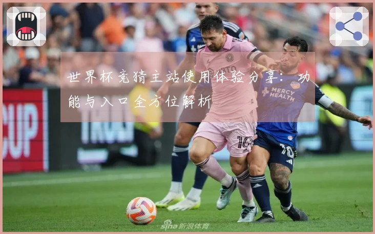 世界杯竞猜主站使用体验分享：功能与入口全方位解析