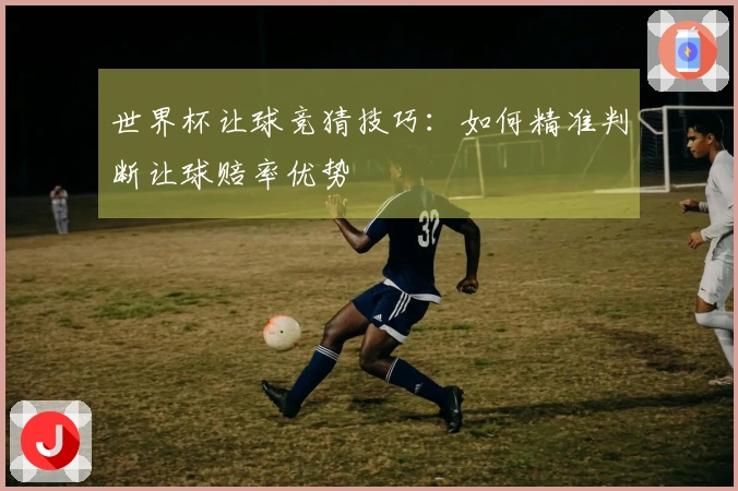 世界杯让球竞猜技巧：如何精准判断让球赔率优势