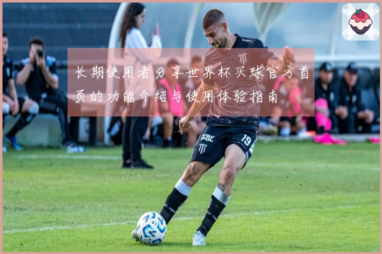 长期使用者分享世界杯买球官方首页的功能介绍与使用体验指南