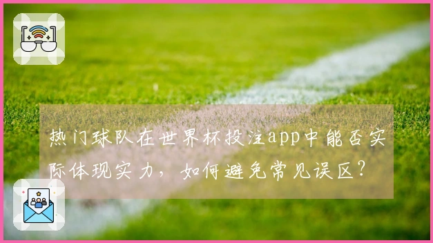 热门球队在世界杯投注app中能否实际体现实力，如何避免常见误区？