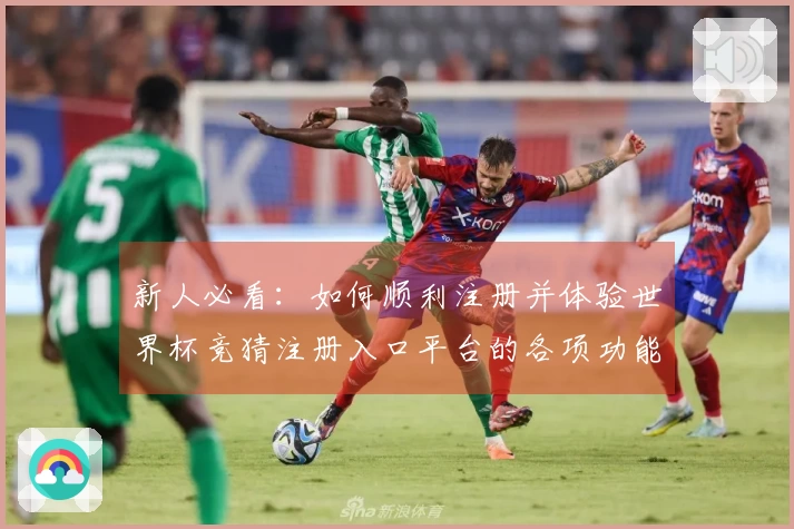 新人必看：如何顺利注册并体验世界杯竞猜注册入口平台的各项功能