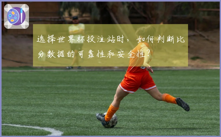 选择世界杯投注站时，如何判断比分数据的可靠性和安全性？