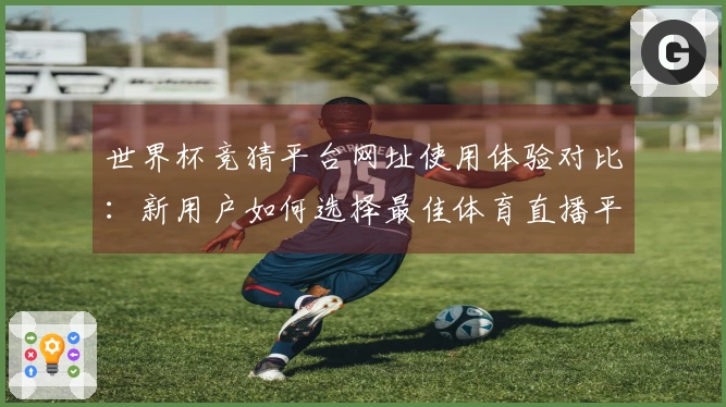 世界杯竞猜平台网址使用体验对比：新用户如何选择最佳体育直播平台？