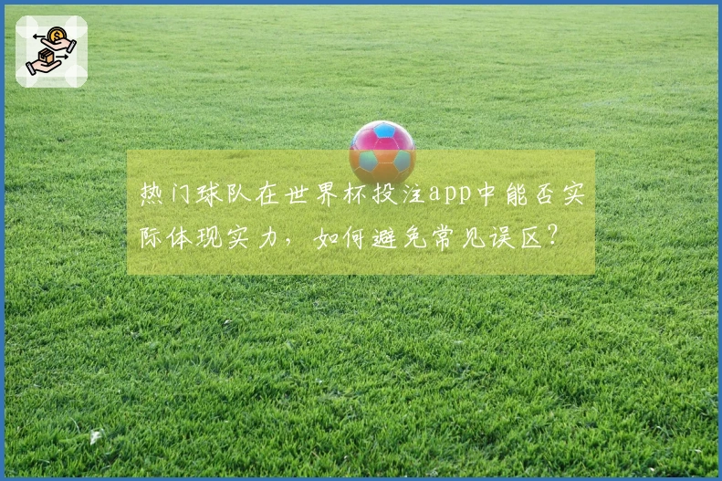 热门球队在世界杯投注app中能否实际体现实力，如何避免常见误区？