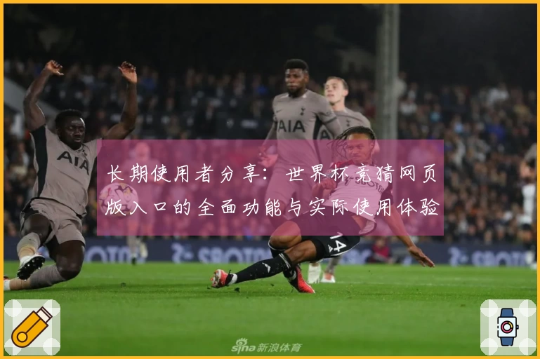 长期使用者分享：世界杯竞猜网页版入口的全面功能与实际使用体验解析