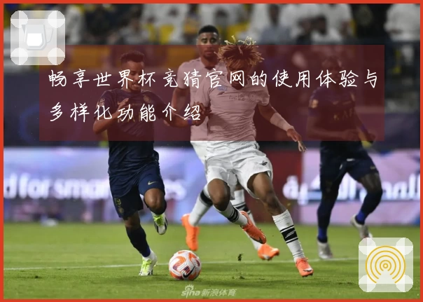 畅享世界杯竞猜官网的使用体验与多样化功能介绍