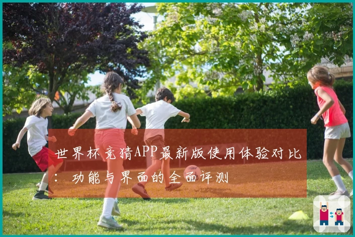 世界杯竞猜APP最新版使用体验对比:功能与界面的全面评测