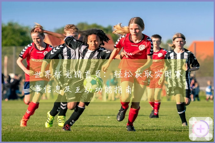 世界杯竞猜首页：轻松获取实时赛事信息及互动功能指南