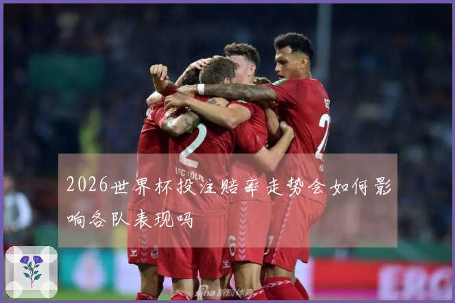 2026世界杯投注赔率走势会如何影响各队表现吗