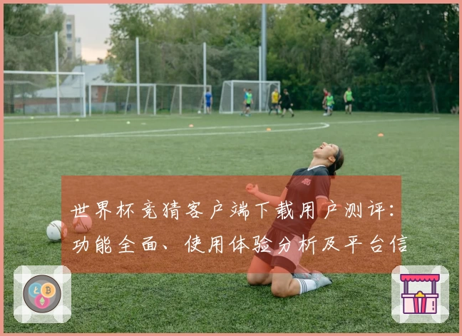 世界杯竞猜客户端下载用户测评：功能全面、使用体验分析及平台信息介绍