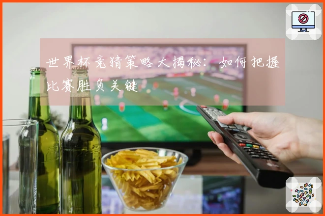 世界杯竞猜策略大揭秘：如何把握比赛胜负关键