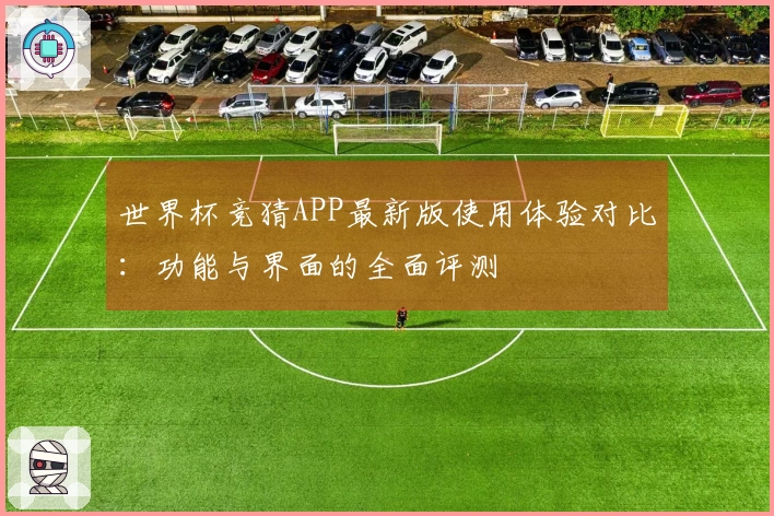 世界杯竞猜APP最新版使用体验对比：功能与界面的全面评测