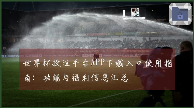 世界杯投注平台APP下载入口使用指南：功能与福利信息汇总
