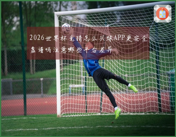 2026世界杯竞猜怎么买球APP更安全靠谱吗注意哪些平台差异