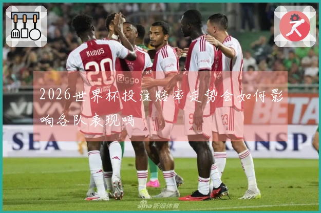 2026世界杯投注赔率走势会如何影响各队表现吗