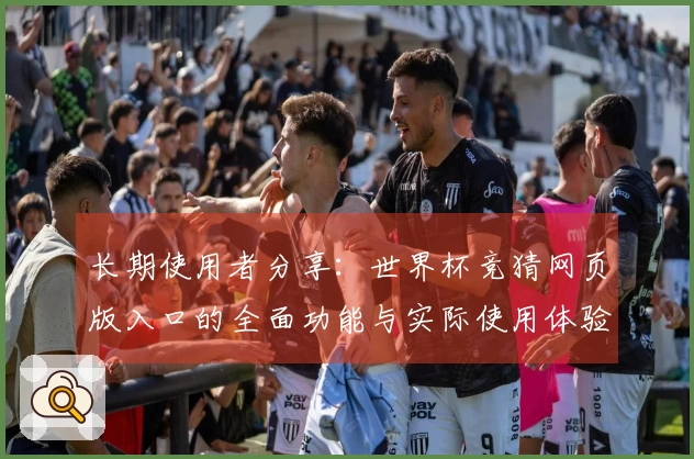 长期使用者分享:世界杯竞猜网页版入口的全面功能与实际使用体验解析