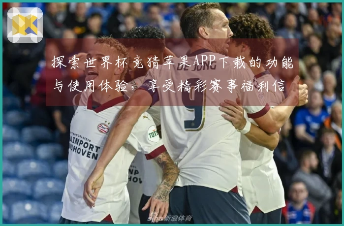 探索世界杯竞猜苹果APP下载的功能与使用体验，享受精彩赛事福利信息汇总